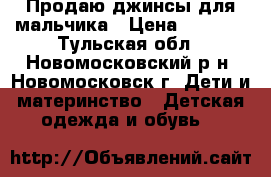 Продаю джинсы для мальчика › Цена ­ 1 000 - Тульская обл., Новомосковский р-н, Новомосковск г. Дети и материнство » Детская одежда и обувь   